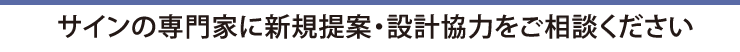 サインの専門家に新規提案・設計協力をご相談ください