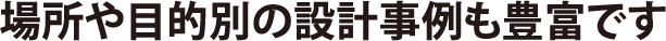 場所や目的別の設計事例も豊富です
