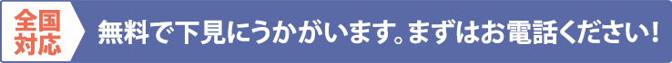 全国対応　無料で下見にうかがいます。まずはお電話ください！